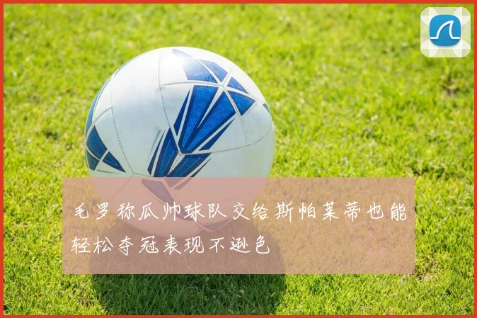 毛罗称瓜帅球队交给斯帕莱蒂也能轻松夺冠表现不逊色